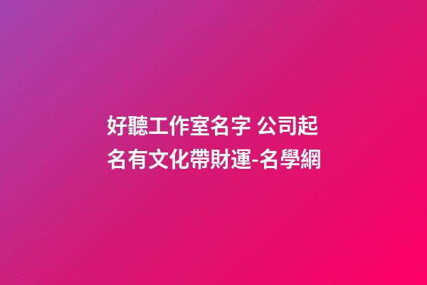 好聽工作室名字 公司起名有文化帶財運-名學網-第1張-公司起名-玄機派